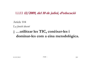 LLEI 12/2009, del 10 de juliol, d’educació

Article 104
La funció docent
j) …utilitzar les TIC, conèixer-les i
    dominar...