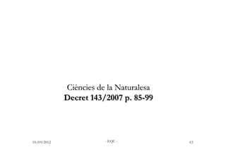 Ciències de la Naturalesa
             Decret 143/2007 p. 85-99




01/03/2012              - EQC -/         63
 