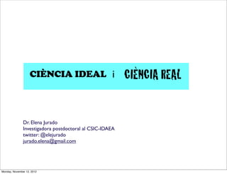 Dr. Elena Jurado
Investigadora postdoctoral al CSIC-IDAEA
twitter: @elejurado
jurado.elena@gmail.com
CIÈNCIA IDEAL CIÈNCIA REALi
Monday, November 12, 2012
 