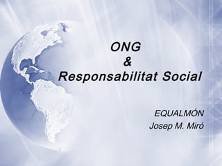 ONG
&
Responsabilitat Social
EQUALMÓN
Josep M. Miró
 