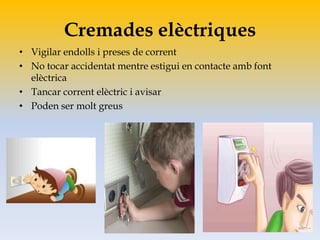 Cremades elèctriques
• Vigilar endolls i preses de corrent
• No tocar accidentat mentre estigui en contacte amb font
elèctrica
• Tancar corrent elèctric i avisar
• Poden ser molt greus
 