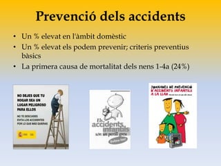 Prevenció dels accidents
• Un % elevat en l'àmbit domèstic
• Un % elevat els podem prevenir; criteris preventius
bàsics
• La primera causa de mortalitat dels nens 1-4a (24%)
 
