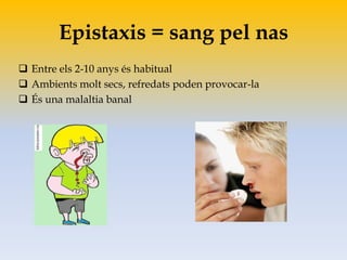 Epistaxis = sang pel nas
 Entre els 2-10 anys és habitual
 Ambients molt secs, refredats poden provocar-la
 És una malaltia banal
 