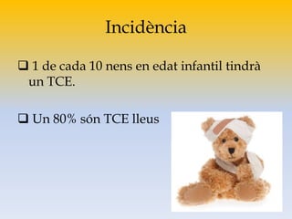 Incidència
 1 de cada 10 nens en edat infantil tindrà
un TCE.
 Un 80% són TCE lleus
 