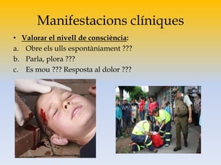 Manifestacions clíniques
• Valorar el nivell de consciència:
a. Obre els ulls espontàniament ???
b. Parla, plora ???
c. Es mou ??? Resposta al dolor ???
 