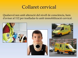 Collaret cervical
Qualsevol nen amb alteració del nivell de consciència, hem
d'avisar al 112 per traslladar-lo amb immobilització cervical.
 