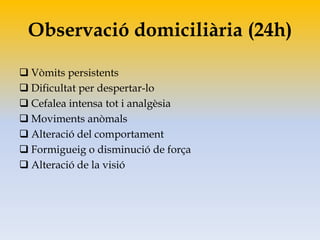 Observació domiciliària (24h)
 Vòmits persistents
 Dificultat per despertar-lo
 Cefalea intensa tot i analgèsia
 Moviments anòmals
 Alteració del comportament
 Formigueig o disminució de força
 Alteració de la visió
 
