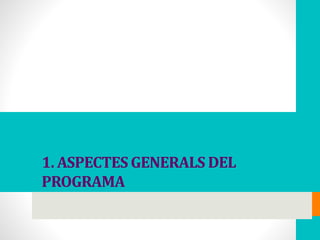 1. ASPECTES GENERALS DEL
PROGRAMA
 