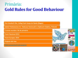 Primària:
Gold Rules for Good Behaviour
Fina Vendrell Vila, Collegi Sant Josep de Navàs (Bages)
Szkoła Podstawowa im. Tadeusza Kościuszki w Gębicach (Gębice, Poland)
2 cursos escolars: 6è de primària
Premi Nacional 2013
Premi Europeu 2014
Projecte del mes
Video-presentació del projecte
 