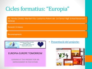 Cicles formatius: “Europia”
Ins. Ronda (Lleida): Maribel Vila i Laskarina Polemi del 1st Senior High School Kessariani
(Grècia)
Duració: 6 mesos
Reconeixament:
• Presentació del projecte:
 