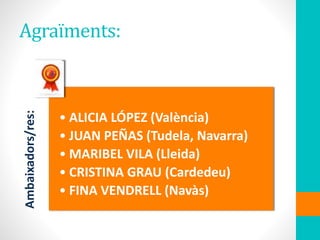 Agraïments:Ambaixadors/res:
• ALICIA LÓPEZ (València)
• JUAN PEÑAS (Tudela, Navarra)
• MARIBEL VILA (Lleida)
• CRISTINA GRAU (Cardedeu)
• FINA VENDRELL (Navàs)
 