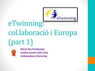 eTwinning:
col.laboració i Europa
(part 1)
Marta Pey Pratdesaba
Institut Jaume Callís (Vic)
Ambaixadora eTwinning
 