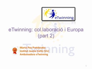 eTwinning: col.laboració i Europa
(part 2)
Marta Pey Pratdesaba
Institut Jaume Callís (Vic)
Ambaixadora eTwinning
1
 