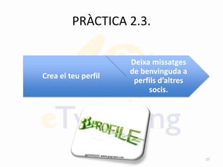 PRÀCTICA 2.3.
Crea el teu perfil
Deixa missatges
de benvinguda a
perfils d’altres
socis.
27
 
