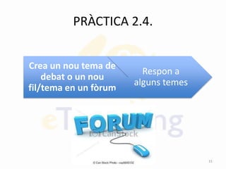 PRÀCTICA 2.4.
Crea un nou tema de
debat o un nou
fil/tema en un fòrum
Respon a
alguns temes
31
 