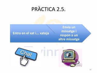 PRÀCTICA 2.5.
Entra en el xat i... xateja
Envia un
missatge i
respon a un
altre missatge
34
 
