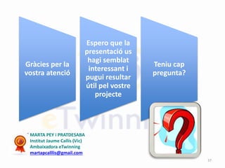 MARTA PEY i PRATDESABA
Institut Jaume Callís (Vic)
Ambaixadora eTwinning
martapcalllis@gmail.com
Gràcies per la
vostra atenció
Espero que la
presentació us
hagi semblat
interessant i
pugui resultar
útil pel vostre
projecte
Teniu cap
pregunta?
37
 