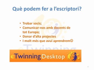 Què podem fer a l’escriptori?
• Trobar socis;
• Comunicar-nos amb docents de
tot Europa;
• Donar d’alta projectes
• I molt més que avui aprendrem
7
 