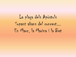 La plaça dels ApòstolsSopant abans del concert...En Marc, la Marina i la Bet