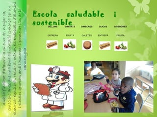 Escola saludable i
sostenibleDILLUNS DIMARTS DIMECRES DIJOUS DIVENDRES
ENTREPÀ FRUITA GALETES ENTREPÀ FRUITA
Amblafinalitatd’afavorirlaculturadelmenjarsa,
conscienciar-sequeunabonaalimentaciócomençaperun
esmorzarequilibrat,reduiralmàximelsembolcallsd’alumini
iplàsticsgeneratsambl’esmorzaripromourel’úsdela
carmanyola.
 