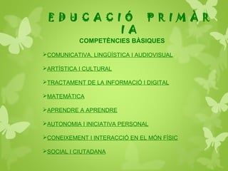 COMPETÈNCIES BÀSIQUES
COMUNICATIVA, LINGÜÍSTICA I AUDIOVISUAL
ARTÍSTICA I CULTURAL
TRACTAMENT DE LA INFORMACIÓ I DIGITAL
MATEMÀTICA
APRENDRE A APRENDRE
AUTONOMIA I INICIATIVA PERSONAL
CONEIXEMENT I INTERACCIÓ EN EL MÓN FÍSIC
SOCIAL I CIUTADANA
E D U C A C I Ó P R I M À R
I A
 