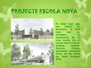 PROJECTE ESCOLA NOVA
Fa tretze anys que
ens trobem en
barracons, fa molt
anys que es
reivindica la
consturcció de la
nova escola. Ara el
procés està en marxa:
projecte realitzat,
llicència d’obres
demanada i previssió
d’inici de les obres
per finals d’aquest
2019.
 