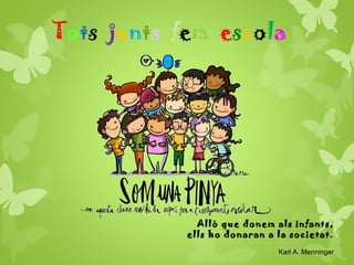 Tots junts fem escola
Allò que donem als infants,
ells ho donaran a la societat.
Karl A. Menninger
 