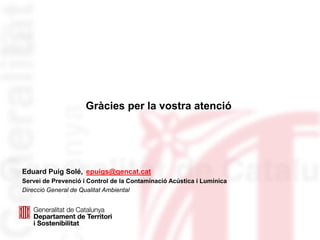 Eduard Puig Solé, epuigs@gencat.cat
Servei de Prevenció i Control de la Contaminació Acústica i Lumínica
Direcció General de Qualitat Ambiental
Gràcies per la vostra atenció
 
