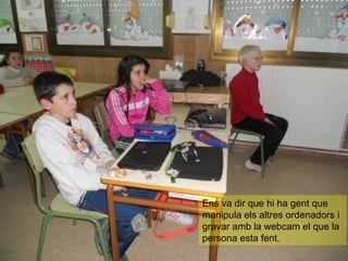 Ens va dir que hi ha gent que
manipula els altres ordenadors i
gravar amb la webcam el que la
persona esta fent.
 