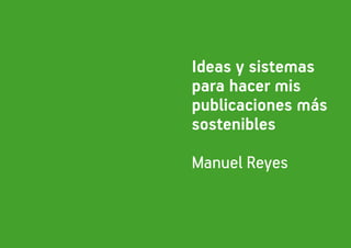 Ideas y sistemas
para hacer mis
publicaciones más
sostenibles

Manuel Reyes
 