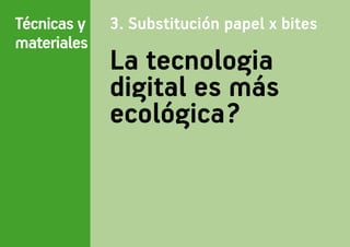 Técnicas y   3. Substitución papel x bites
materiales
             La tecnologia
             digital es más
             ecológica?
 