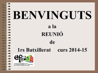 BENVINGUTS 
a la 
REUNIÓ 
de 
1rs Batxillerat curs 2014-15 
 
