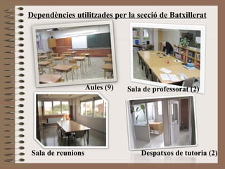 Dependències utilitzades per la secció de Batxillerat 
Sala de professorat (2) 
Sala de reunions 
Aules (9) 
Despatxos de tutoria (2) 
 