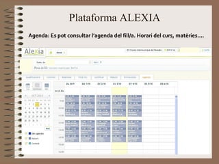 Plataforma ALEXIA 
Agenda: Es pot consultar l’agenda del fill/a. Horari del curs, matèries.... 
 