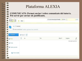 Plataforma ALEXIA 
COMUNICATS: Permet enviar i rebre comunicats del tutor/a. 
Pot servir per enviar els justificants. 
 