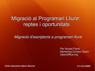 Migració al Programari Lliure:  reptes i oportunitats Migració d'escriptoris a programari lliure Per Ismael Fanlo Marketing Contact Spain OpenOffice.org 