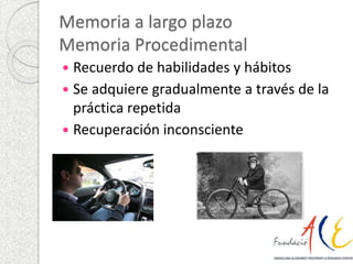 Memoria a largo plazo 
Memoria Procedimental 
 Recuerdo de habilidades y hábitos 
 Se adquiere gradualmente a través de la 
práctica repetida 
 Recuperación inconsciente 
 