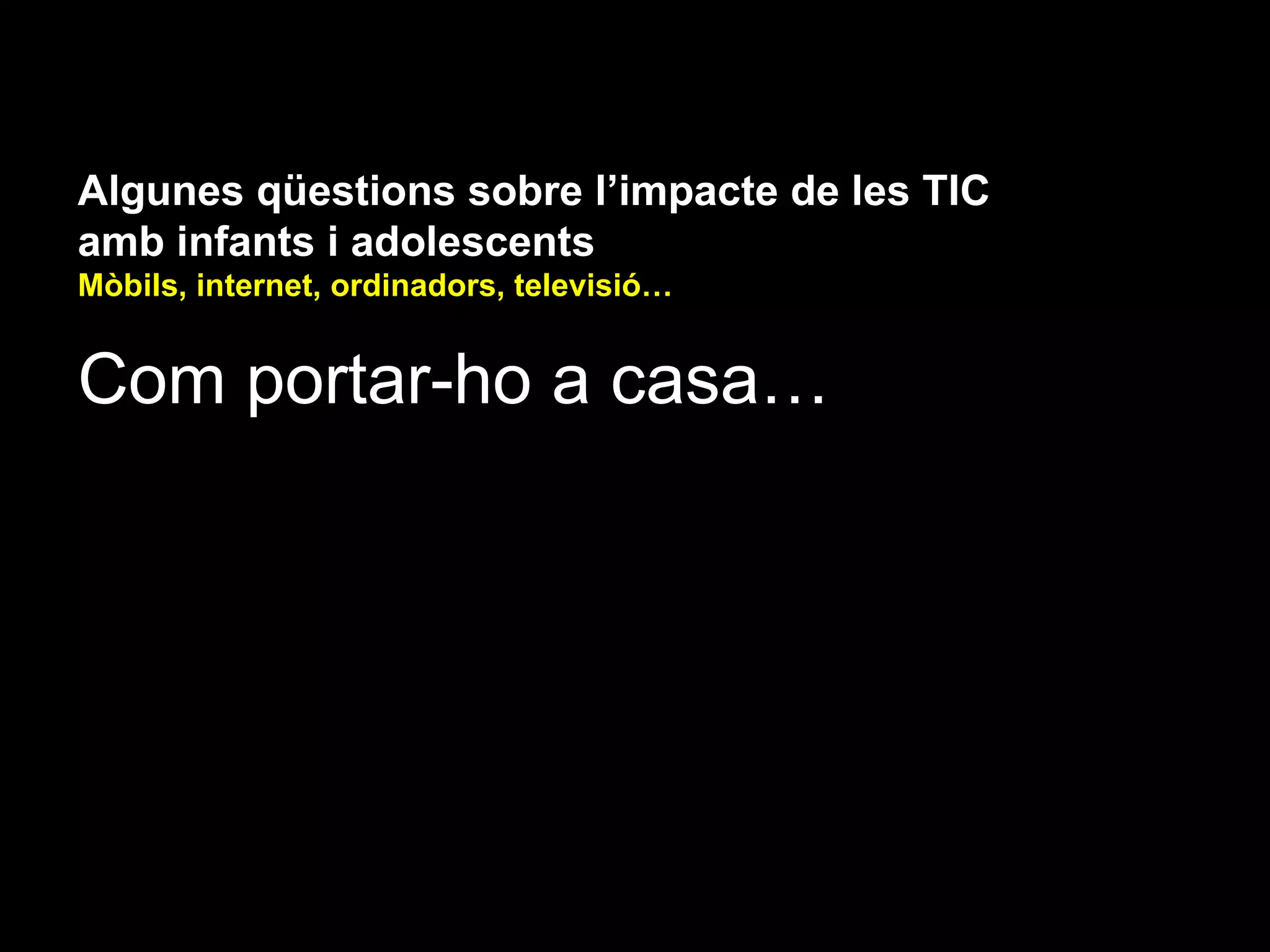 Algunes qüestions sobre l’impacte de les TIC
amb infants i adolescents
Mòbils, internet, ordinadors, televisió…


Com portar-ho a casa…
 