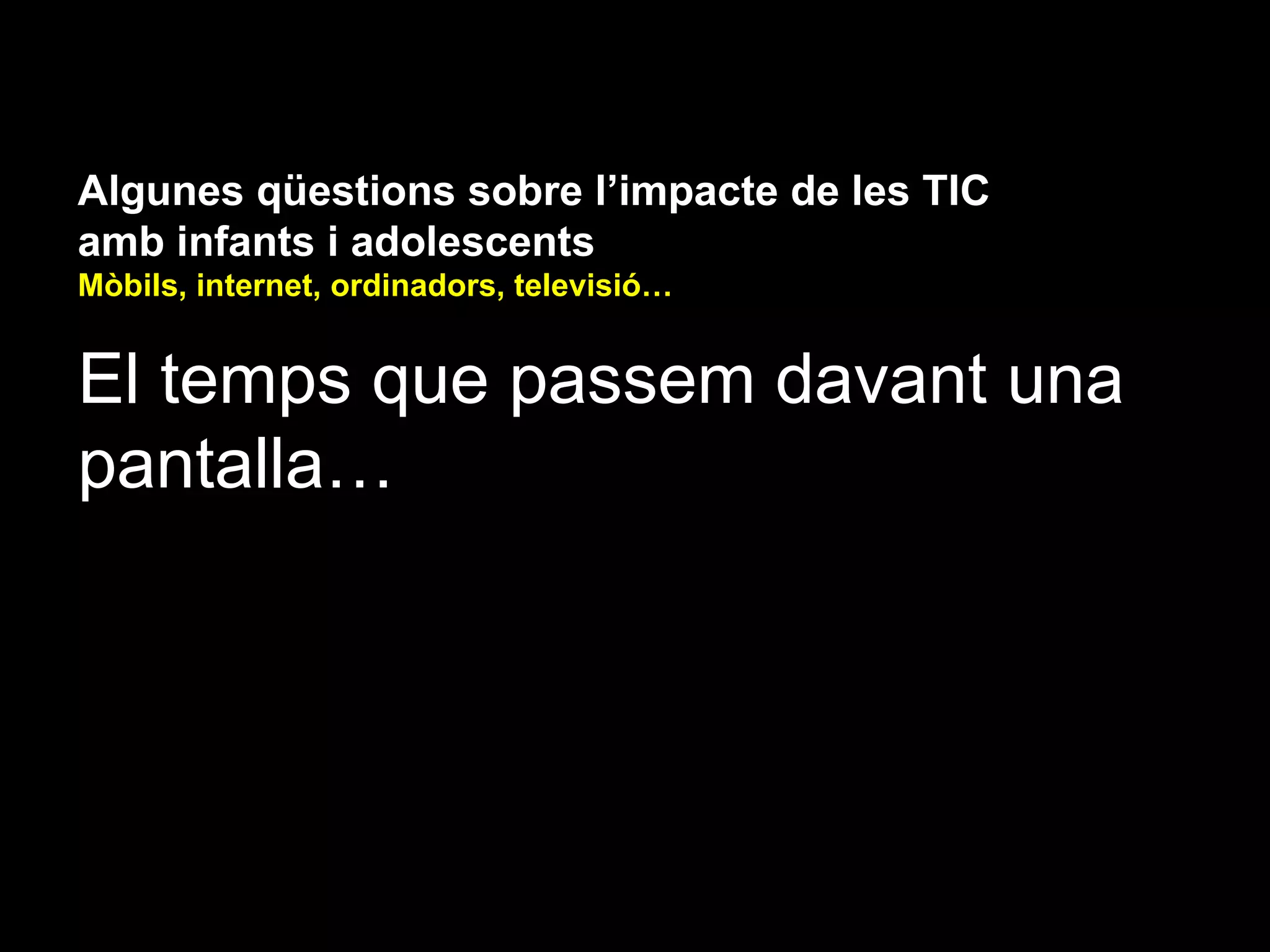 Algunes qüestions sobre l’impacte de les TIC
amb infants i adolescents
Mòbils, internet, ordinadors, televisió…


El temps que passem davant una
pantalla…
 