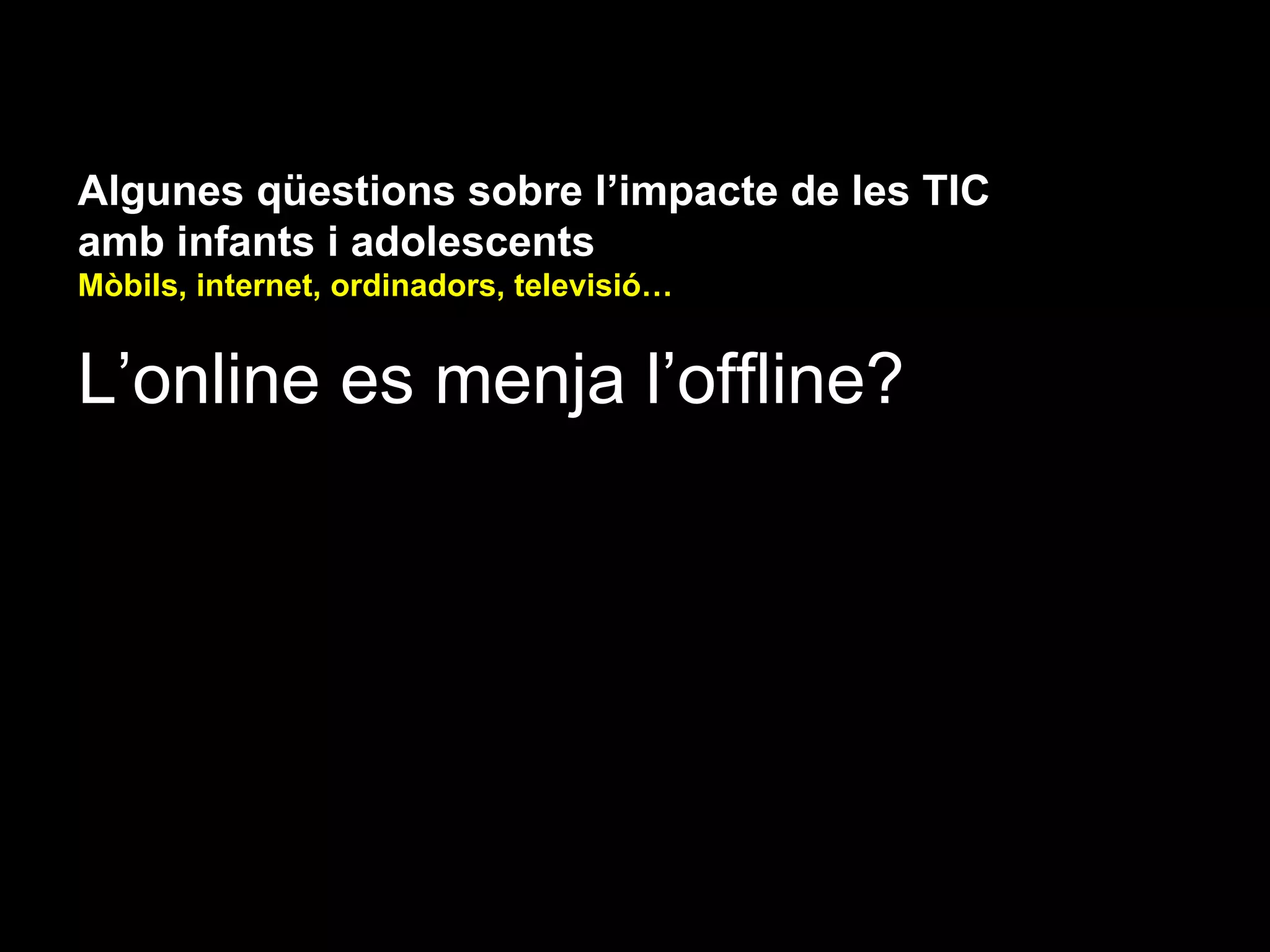 Algunes qüestions sobre l’impacte de les TIC
amb infants i adolescents
Mòbils, internet, ordinadors, televisió…


L’online es menja l’offline?
 