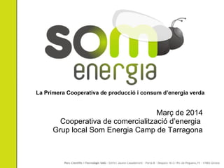La Primera Cooperativa de producció i consum d’energia verda
Març de 2014
Cooperativa de comercialització d’energia
Grup local Som Energia Camp de Tarragona
 