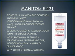 • S’OBTÉ DE LA MANOSA QUE CONTENEN
  ALGUNES PLANTES
  (GLUCOMANANO:Konjak:Freixe del
  manà) I ALGUNES GLUCOPROTEÍNES
  ANIMALS.
• ÉS DIURÈTIC OSMÒTIC, VASODILATADOR
  RENAL I TÉ EFECTES LAXANTS.
• NO ES RECOMANA EL SEU ÚS A
  PERSONES AMB PROBLEMES DE COR,
  INSUFICIÈNCIA RENAL, ANÚRIA O
  DESHIDRATACIÓ.
• ES FA SERVIR EN CIRUGIA CEREBRAL.
 