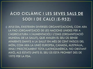 AVUI DIA, EXISTEIXEN DIVERSES ORGANITZACIONS, COM ARA
LA FAO (ORGANITZACIÓ DE LES NACIONS UNIDES PER A
L'AGRICULTURA I L'ALIMENTACIÓ) I L'OMS (ORGANITZACIÓ
MUNDIAL DE LA SALUT), QUE AVALEN EL SEU ÚS SENSE
APARENTS DANYS A LA SALUT EN MÉS DE CENT PAÏSOS DEL
MÓN, COM ARA LA UNIÓ EUROPEA, CANADÀ, AUSTRÀLIA,
XINA I PRÀCTICAMENT TOTA LLATINOAMÈRICA. NO OBSTANT
AIXÒ, ALS ESTATS UNITS EL SEU ÚS ESTÀ PROHIBIT DES DE
1970 PER LA FDA.
 