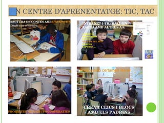 2N CENTRE D’APRENENTATGE: TIC, TAC LECTURA DE CONTES AMB  L’AUDACITY CREAR CLICS I BLOCS AMB ELS PADRINS PROJECTES  TICS GRUPS COOPERATIUS INTRANET I TREBALL EN  XARXA AMB ALTRES AA: CORREUS MESSENGER BLOCS VOLTEM PEL MÓN FÒRUNS ESPURNA ... ... Autodictats ... Participació certamen literari Omplir buits de cançons ... 