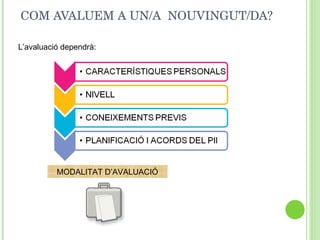 COM AVALUEM A UN/A  NOUVINGUT/DA? L’avaluació dependrà: MODALITAT D’AVALUACIÓ 