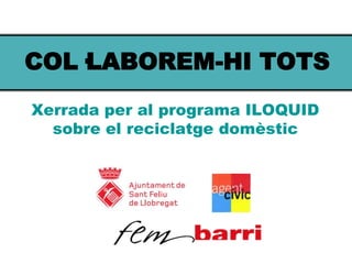 COL·LABOREM-HI TOTS Xerrada per al programa ILOQUID sobre el reciclatge domèstic 