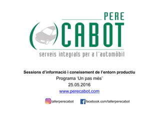 Sessions d’informació i coneixement de l’entorn productiu
Programa ‘Un pas més’
25.05.2016
www.perecabot.com
tallerperecabot facebook.com/tallerperecabot
 