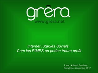 www.grera.net




     Internet i Xarxes Socials.
Com les PIMES en poden treure profit


                          Josep Alberti Pradera
                          Barcelona , 8 de març 2012
 