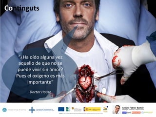 Con=nguts	
  
“¿Ha	
  oído	
  alguna	
  vez	
  
aquello	
  de	
  que	
  no	
  se	
  
puede	
  vivir	
  sin	
  amor?	
  
Pues	
  el	
  oxígeno	
  es	
  más	
  
importante”	
  
	
  
Doctor	
  House	
  
 