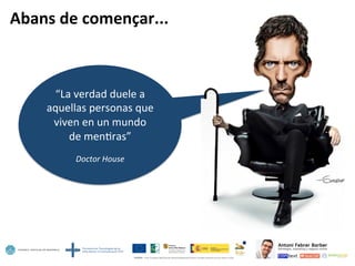 Abans	
  de	
  començar...	
  
“La	
  verdad	
  duele	
  a	
  
aquellas	
  personas	
  que	
  
viven	
  en	
  un	
  mundo	
  	
  
de	
  men5ras”	
  
	
  
Doctor	
  House	
  
 